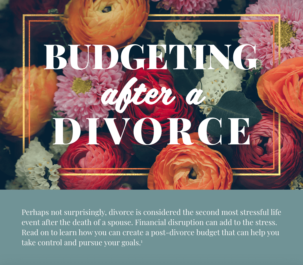 Title surrounded by flowers: Budgeting after a Divorce. Text continues with a green background: Perhaps not surprisingly, divorce is considered the second most stressful life event after the death of a spouse. Financial disruption can add to the stress. Read on to learn how you can create a post-divorce budget that can help you take control and pursue your goals.