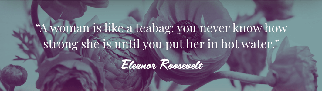 Text quote against green filtered flowers: A woman is like a teabag: you never know how strong she is until you put her in hot water. Eleanor Roosevelt.
