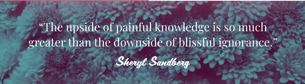 Text quote against green filtered flowers: The upside of painful knowledge is so much greater than the downside of blissful ignorance. Sheryl Sandberg.