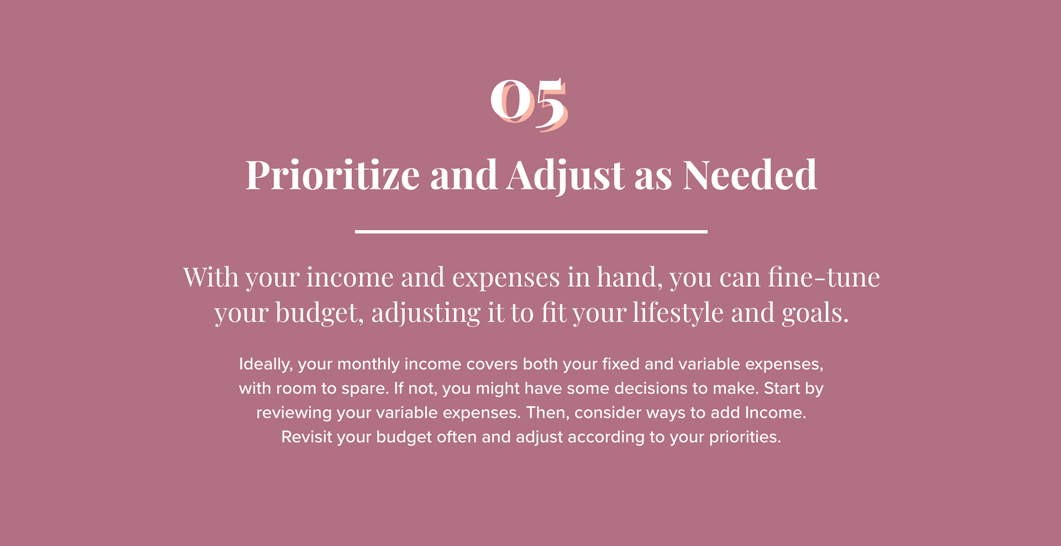 Text on red background: 5. Prioritize and Adjust as Needed. With your income and expenses in hand, you can fine-tune your budget, adjusting it to fit your lifestyle and goals. Ideally, your monthly income covers both your fixed and variable expenses, with room to spare. If not, you might have some decisions to make. Start by reviewing your variable expenses. Then, consider ways to add Income. Revisit your budget often and adjust according to your priorities.