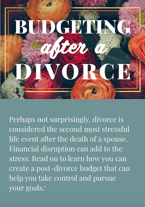 Title surrounded by flowers: Budgeting after a Divorce. Text continues with a green background: Perhaps not surprisingly, divorce is considered the second most stressful life event after the death of a spouse. Financial disruption can add to the stress. Read on to learn how you can create a post-divorce budget that can help you take control and pursue your goals.