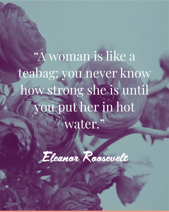 Text quote against green filtered flowers: A woman is like a teabag: you never know how strong she is until you put her in hot water. Eleanor Roosevelt.