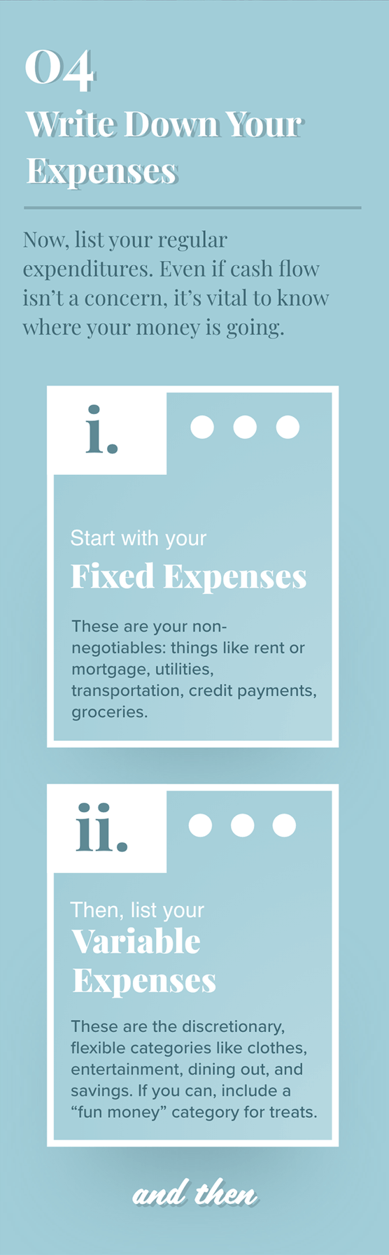 Text on blue background: 4. Write Down Your Expenses. Now, list your regular expenditures. Even if cash flow isn’t a concern, it’s vital to know where your money is going. Start with Fixed Expenses. These are your non-negotiables: things like rent or mortgage, utilities, transportation, credit payments, groceries. Then, list your Variable Expenses. These are the discretionary, flexible categories like clothes, entertainment, dining out, and savings. If you can, include a fun money category for treats. and then.