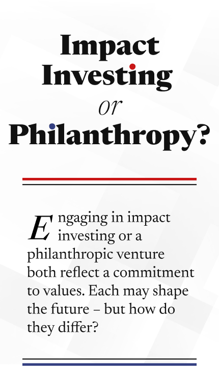 The title of the piece, Impact Investing or Philanthropy, rests atop the following: Engaging in impact investing or a philanthropic venture both reflect a commitment to values. Each may shape the future – but how do they differ?